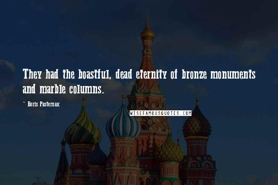 Boris Pasternak Quotes: They had the boastful, dead eternity of bronze monuments and marble columns.