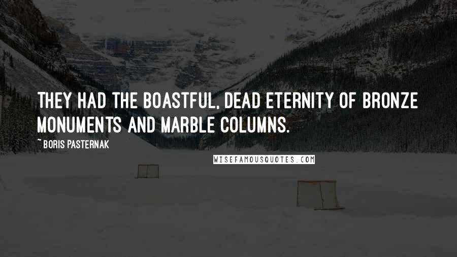 Boris Pasternak Quotes: They had the boastful, dead eternity of bronze monuments and marble columns.