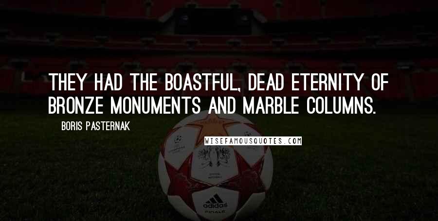 Boris Pasternak Quotes: They had the boastful, dead eternity of bronze monuments and marble columns.