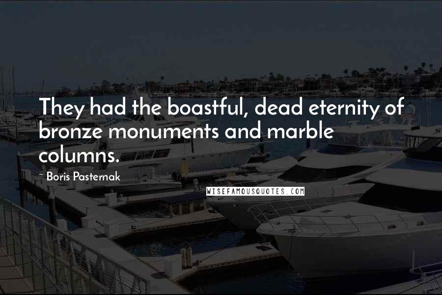 Boris Pasternak Quotes: They had the boastful, dead eternity of bronze monuments and marble columns.