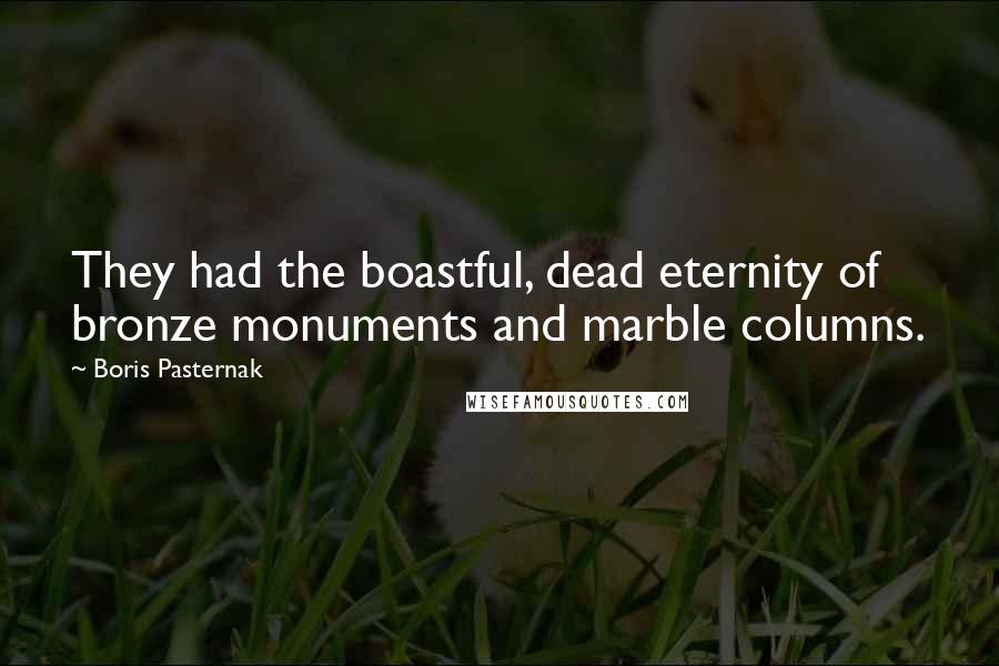 Boris Pasternak Quotes: They had the boastful, dead eternity of bronze monuments and marble columns.