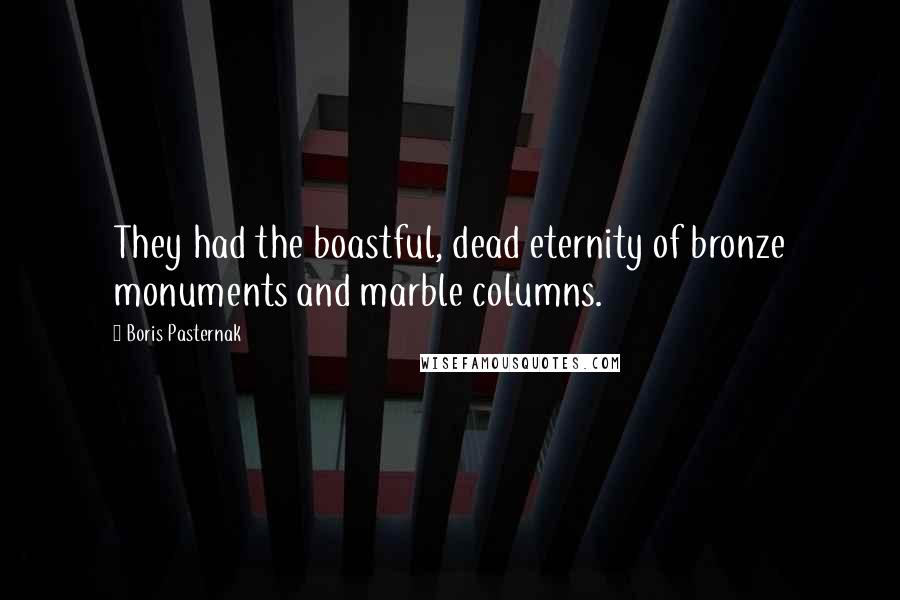 Boris Pasternak Quotes: They had the boastful, dead eternity of bronze monuments and marble columns.