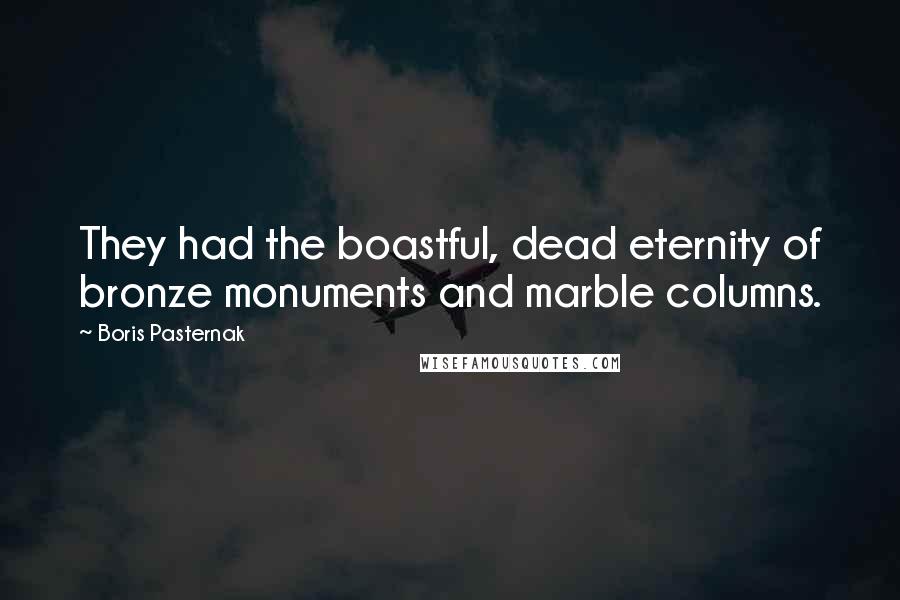 Boris Pasternak Quotes: They had the boastful, dead eternity of bronze monuments and marble columns.