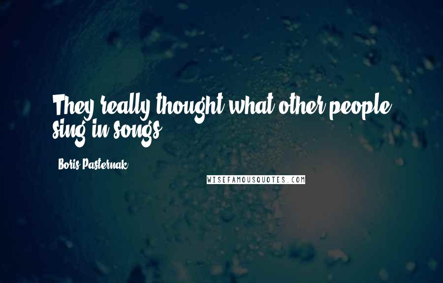 Boris Pasternak Quotes: They really thought what other people sing in songs.