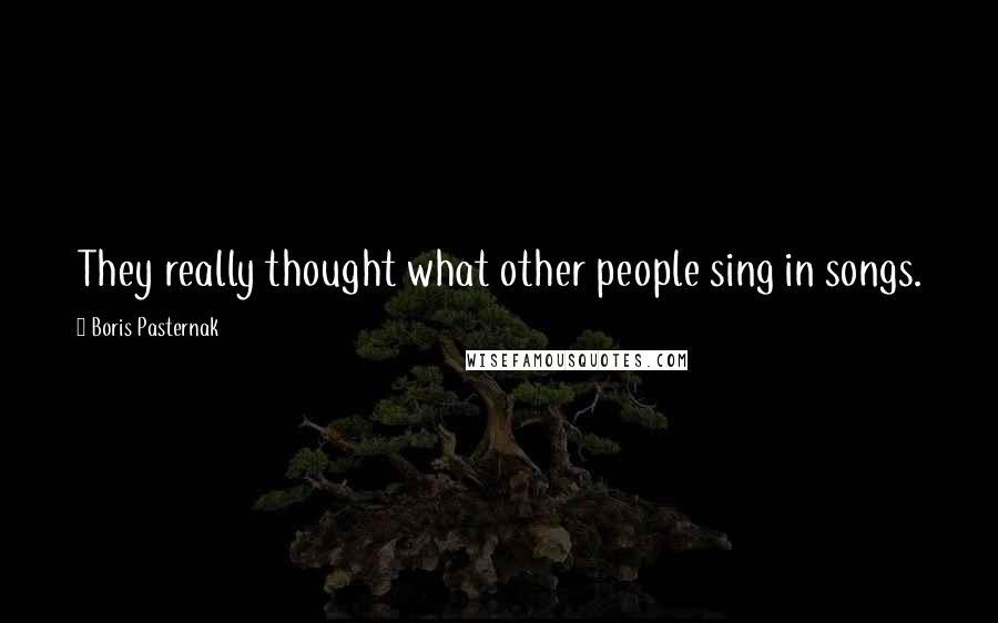 Boris Pasternak Quotes: They really thought what other people sing in songs.