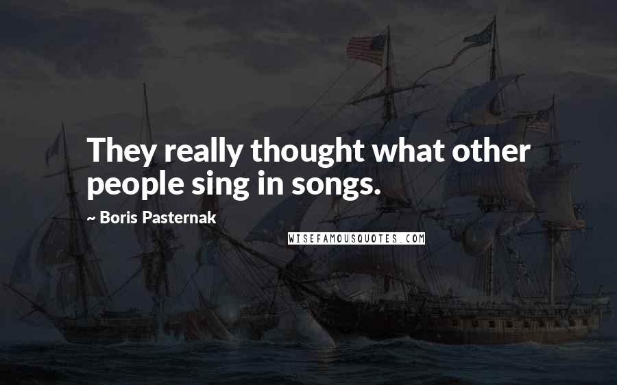 Boris Pasternak Quotes: They really thought what other people sing in songs.