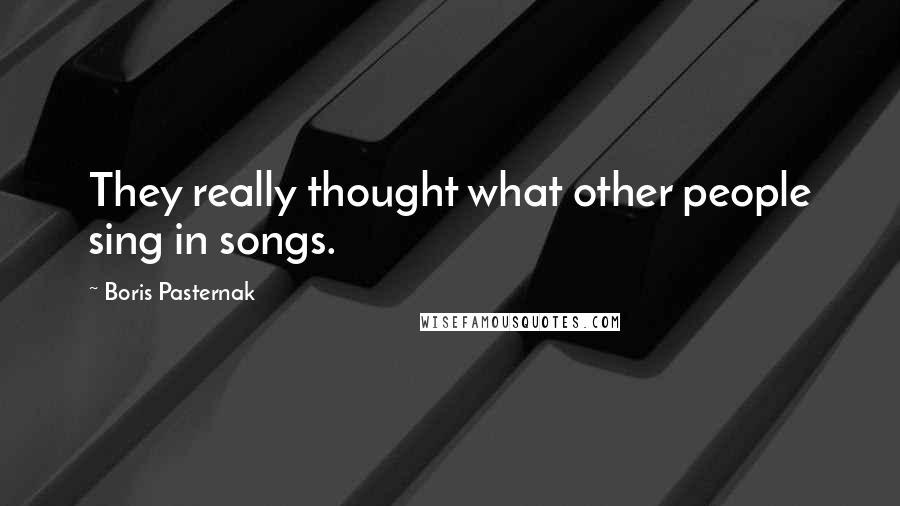 Boris Pasternak Quotes: They really thought what other people sing in songs.