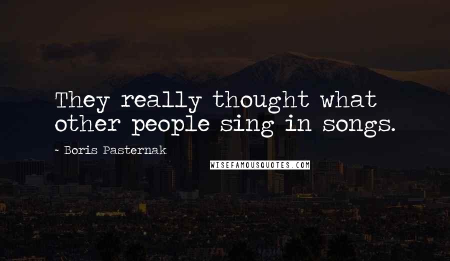 Boris Pasternak Quotes: They really thought what other people sing in songs.