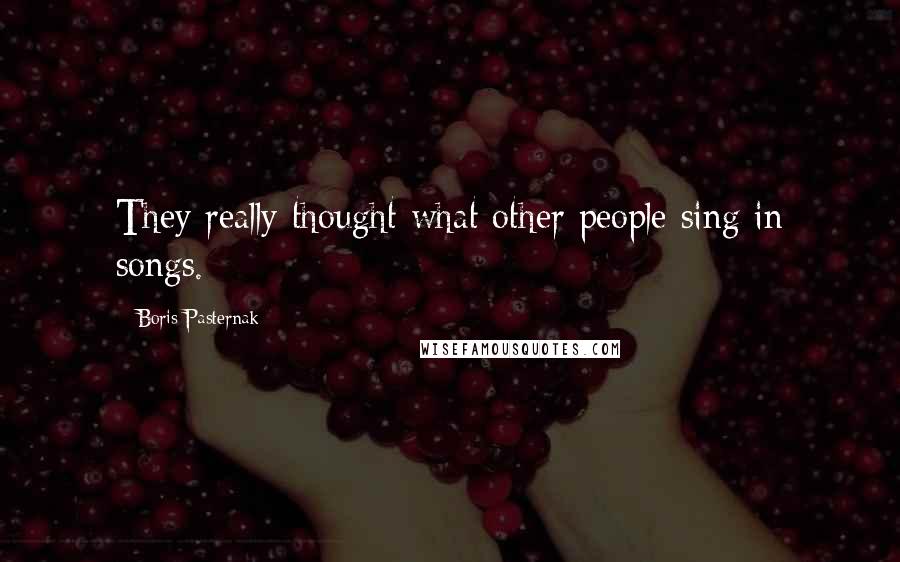 Boris Pasternak Quotes: They really thought what other people sing in songs.