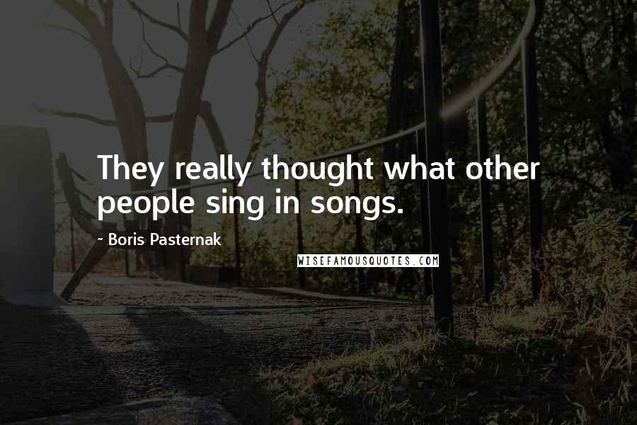 Boris Pasternak Quotes: They really thought what other people sing in songs.