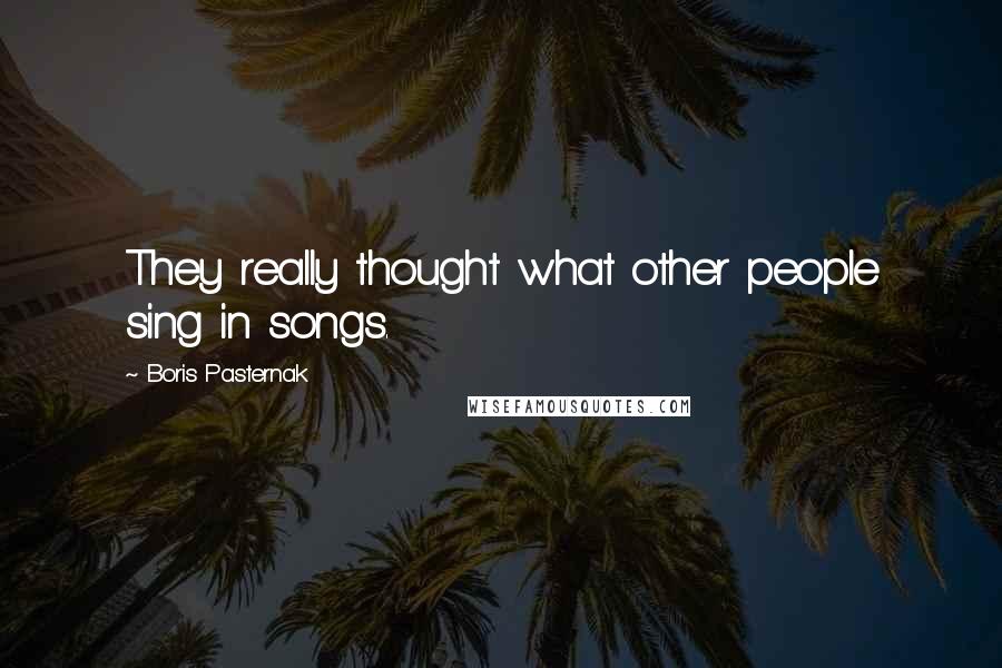 Boris Pasternak Quotes: They really thought what other people sing in songs.