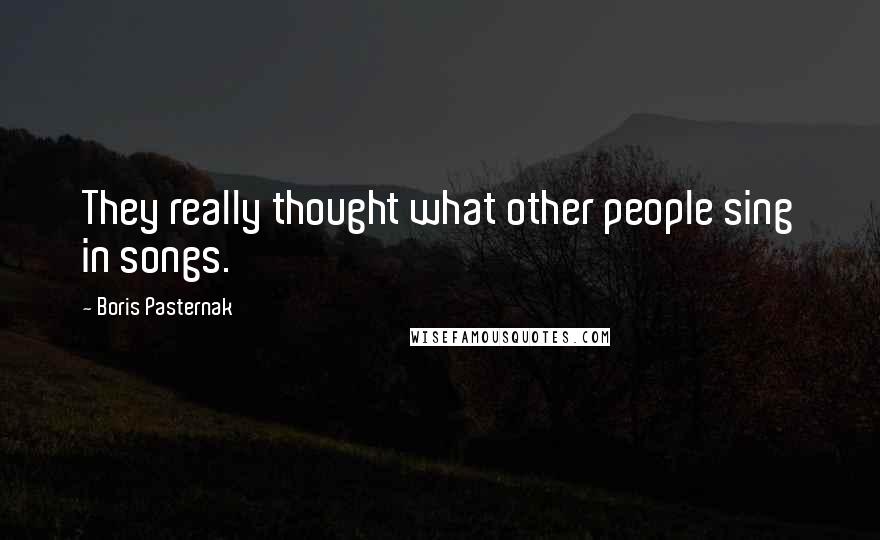 Boris Pasternak Quotes: They really thought what other people sing in songs.