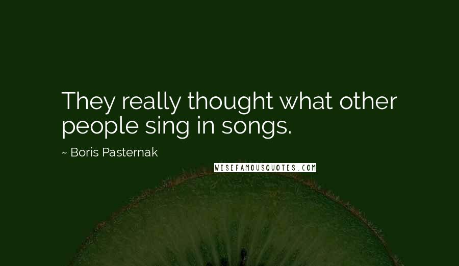 Boris Pasternak Quotes: They really thought what other people sing in songs.