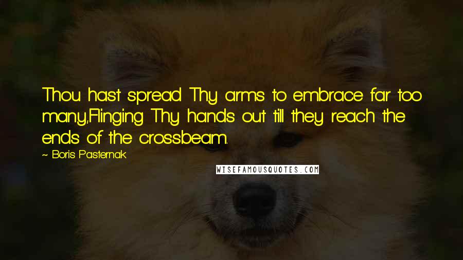 Boris Pasternak Quotes: Thou hast spread Thy arms to embrace far too many,Flinging Thy hands out till they reach the ends of the crossbeam.