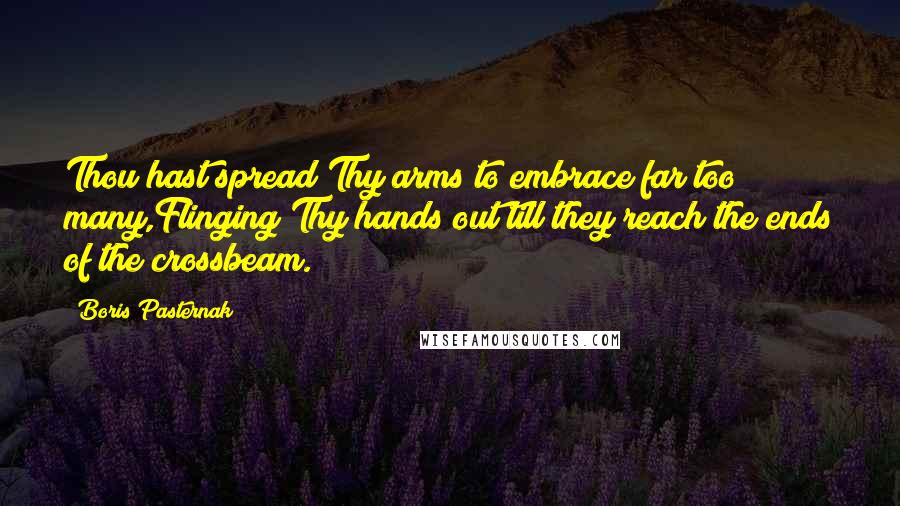 Boris Pasternak Quotes: Thou hast spread Thy arms to embrace far too many,Flinging Thy hands out till they reach the ends of the crossbeam.