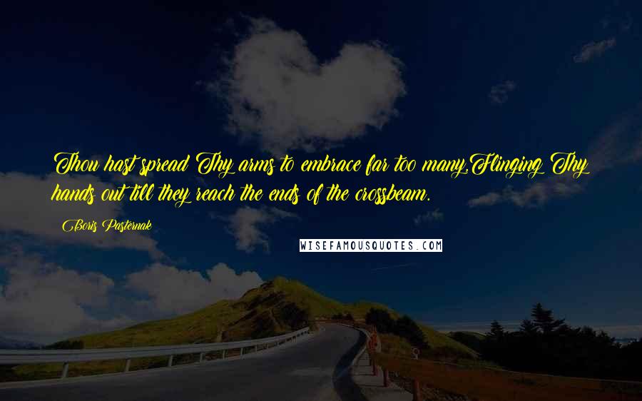 Boris Pasternak Quotes: Thou hast spread Thy arms to embrace far too many,Flinging Thy hands out till they reach the ends of the crossbeam.