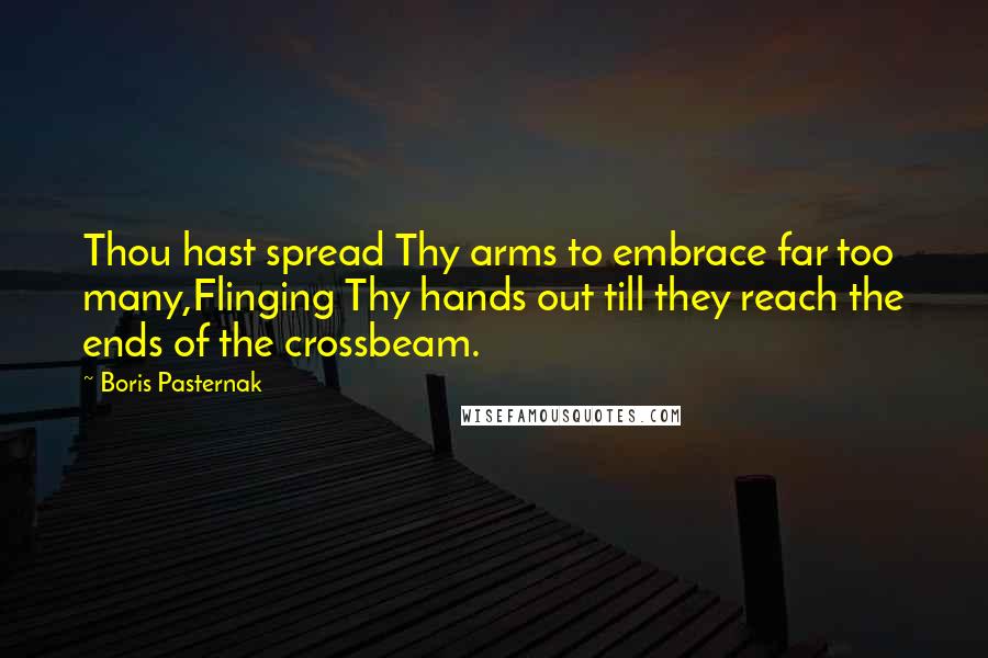 Boris Pasternak Quotes: Thou hast spread Thy arms to embrace far too many,Flinging Thy hands out till they reach the ends of the crossbeam.