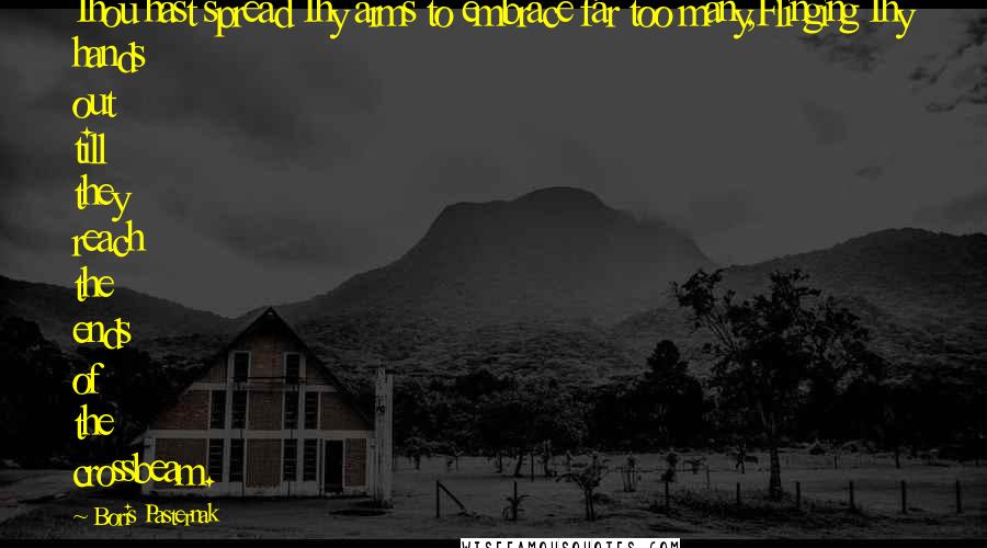 Boris Pasternak Quotes: Thou hast spread Thy arms to embrace far too many,Flinging Thy hands out till they reach the ends of the crossbeam.