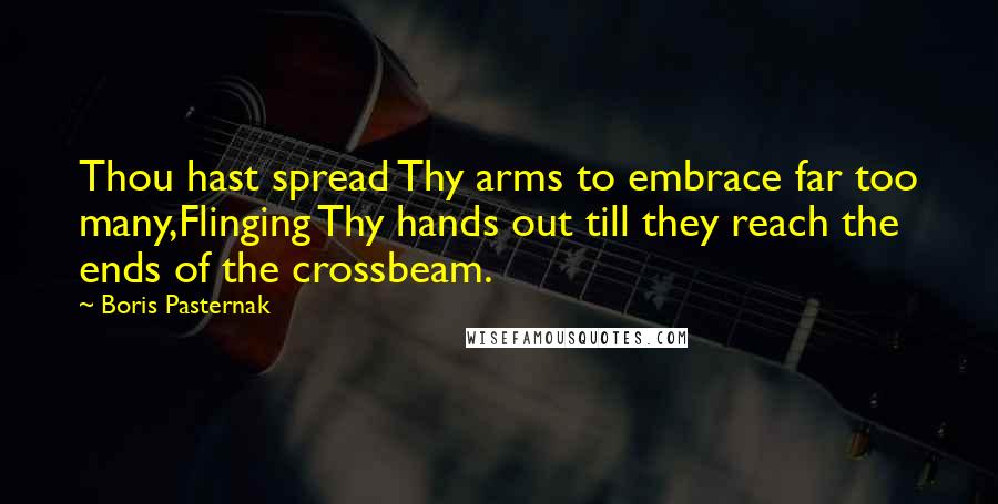 Boris Pasternak Quotes: Thou hast spread Thy arms to embrace far too many,Flinging Thy hands out till they reach the ends of the crossbeam.