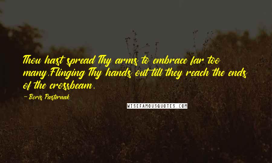 Boris Pasternak Quotes: Thou hast spread Thy arms to embrace far too many,Flinging Thy hands out till they reach the ends of the crossbeam.