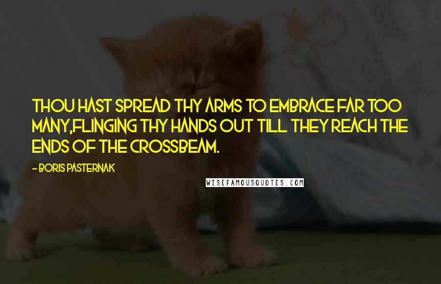 Boris Pasternak Quotes: Thou hast spread Thy arms to embrace far too many,Flinging Thy hands out till they reach the ends of the crossbeam.