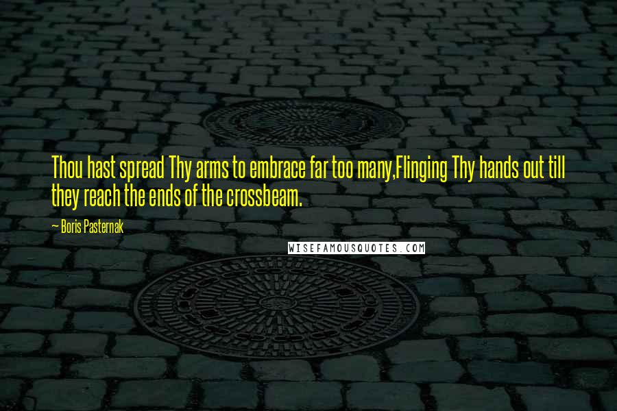 Boris Pasternak Quotes: Thou hast spread Thy arms to embrace far too many,Flinging Thy hands out till they reach the ends of the crossbeam.