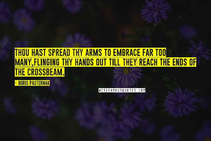 Boris Pasternak Quotes: Thou hast spread Thy arms to embrace far too many,Flinging Thy hands out till they reach the ends of the crossbeam.