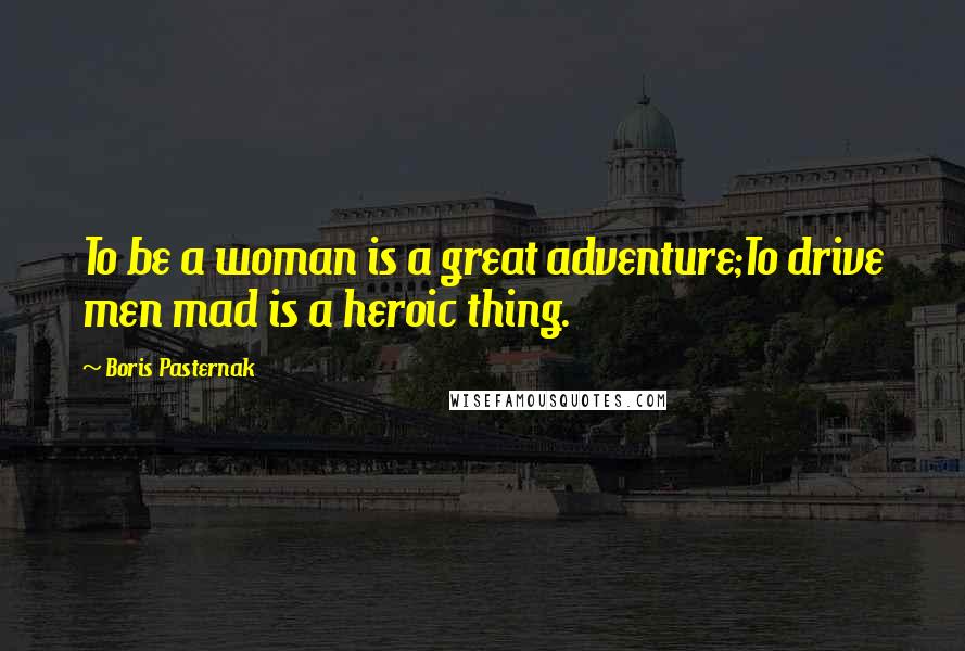 Boris Pasternak Quotes: To be a woman is a great adventure;To drive men mad is a heroic thing.