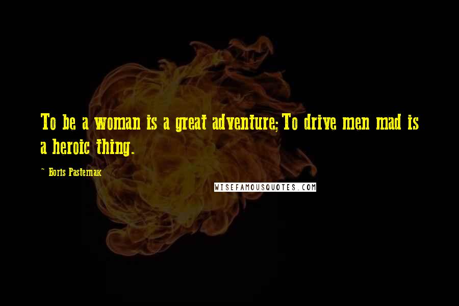 Boris Pasternak Quotes: To be a woman is a great adventure;To drive men mad is a heroic thing.