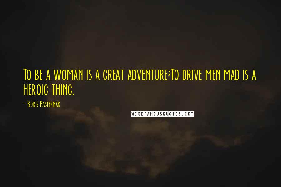 Boris Pasternak Quotes: To be a woman is a great adventure;To drive men mad is a heroic thing.