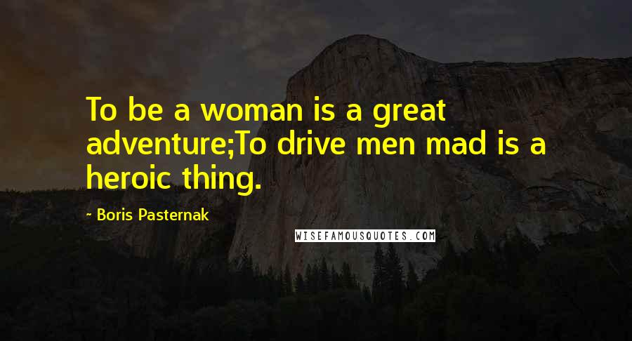 Boris Pasternak Quotes: To be a woman is a great adventure;To drive men mad is a heroic thing.