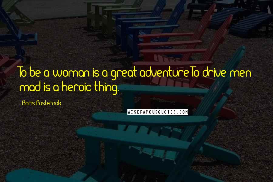 Boris Pasternak Quotes: To be a woman is a great adventure;To drive men mad is a heroic thing.