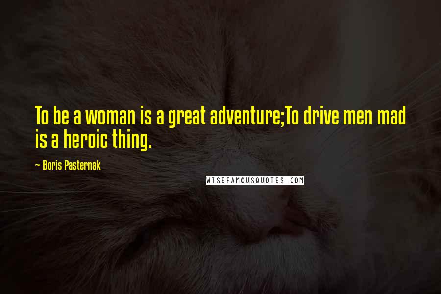 Boris Pasternak Quotes: To be a woman is a great adventure;To drive men mad is a heroic thing.