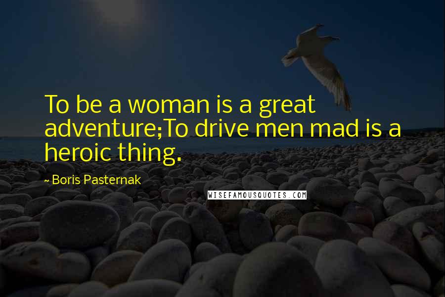 Boris Pasternak Quotes: To be a woman is a great adventure;To drive men mad is a heroic thing.