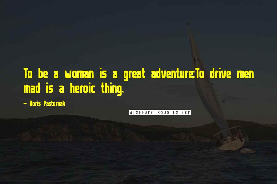 Boris Pasternak Quotes: To be a woman is a great adventure;To drive men mad is a heroic thing.