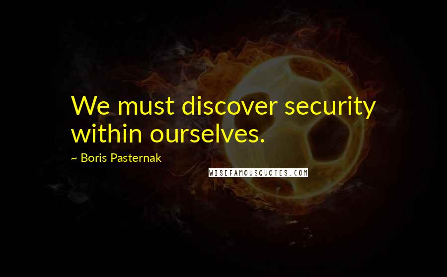 Boris Pasternak Quotes: We must discover security within ourselves.