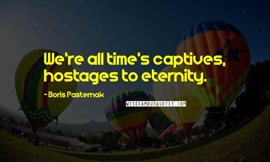 Boris Pasternak Quotes: We're all time's captives, hostages to eternity.