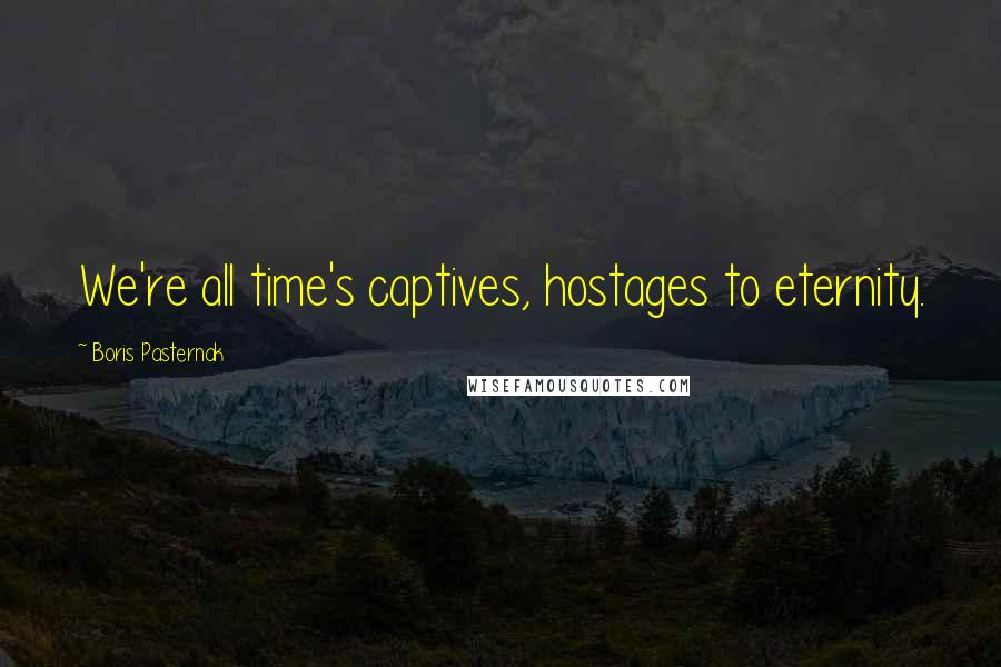 Boris Pasternak Quotes: We're all time's captives, hostages to eternity.