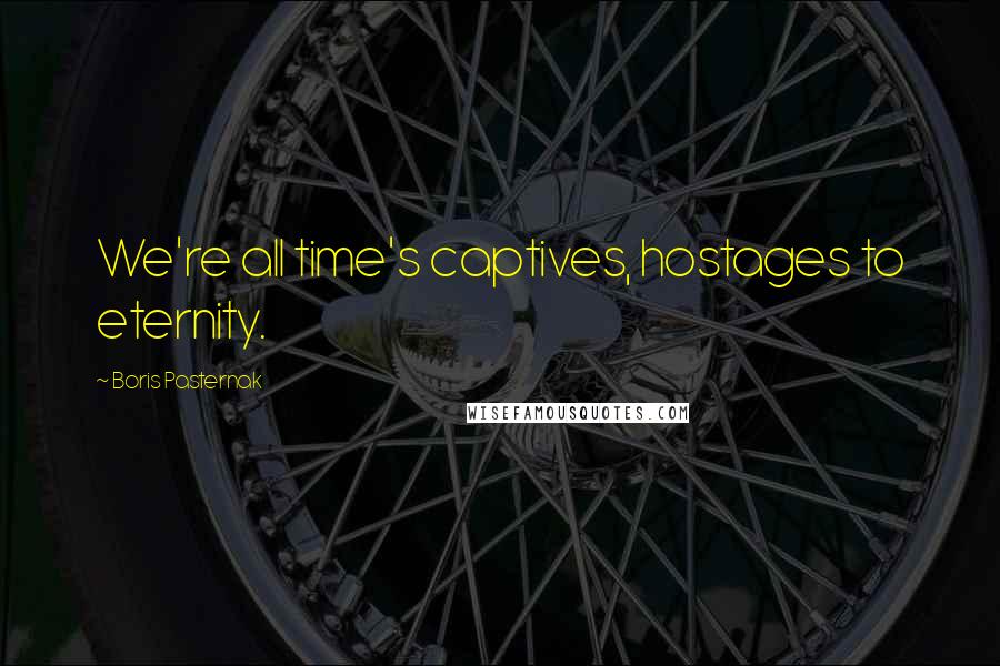Boris Pasternak Quotes: We're all time's captives, hostages to eternity.