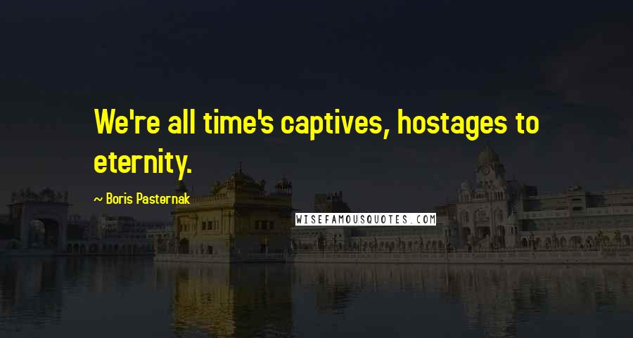 Boris Pasternak Quotes: We're all time's captives, hostages to eternity.
