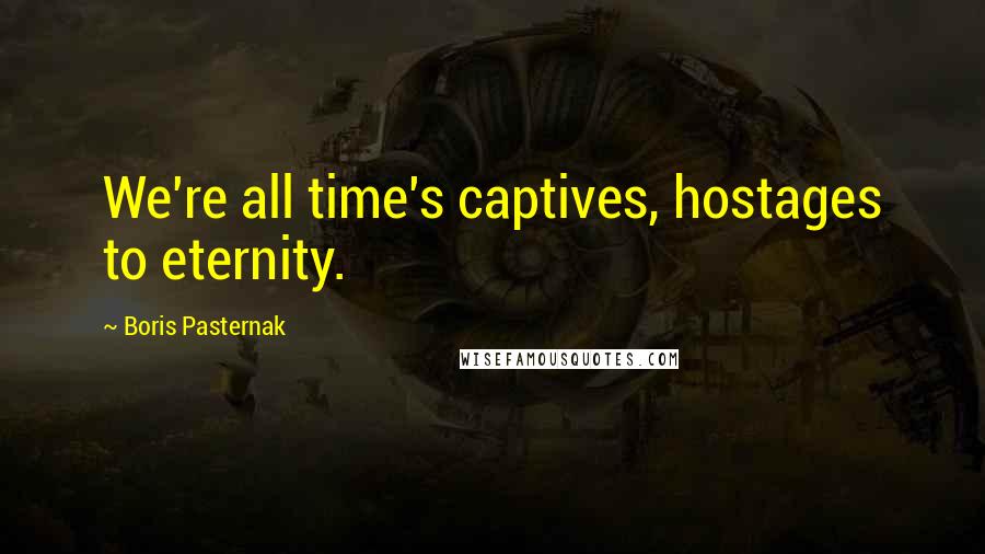 Boris Pasternak Quotes: We're all time's captives, hostages to eternity.