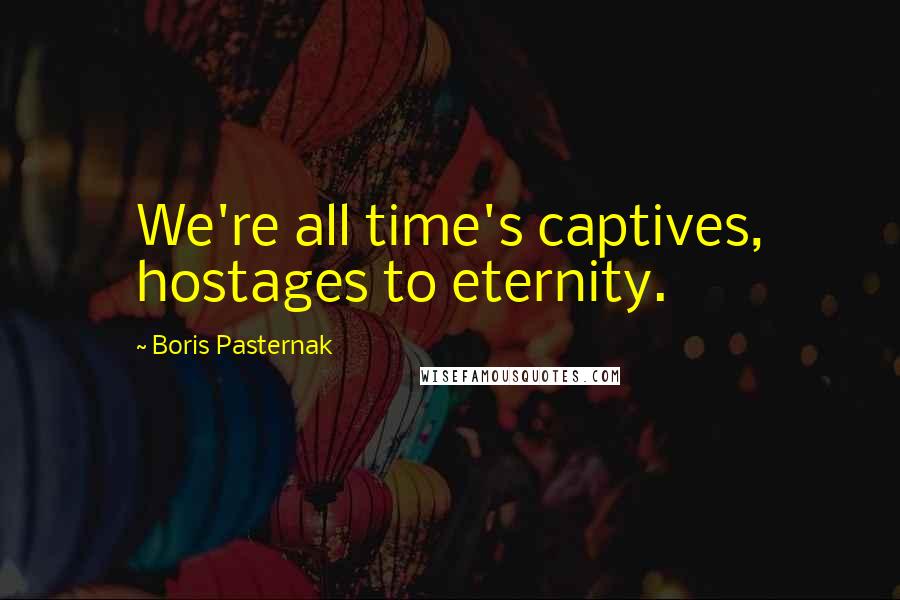 Boris Pasternak Quotes: We're all time's captives, hostages to eternity.