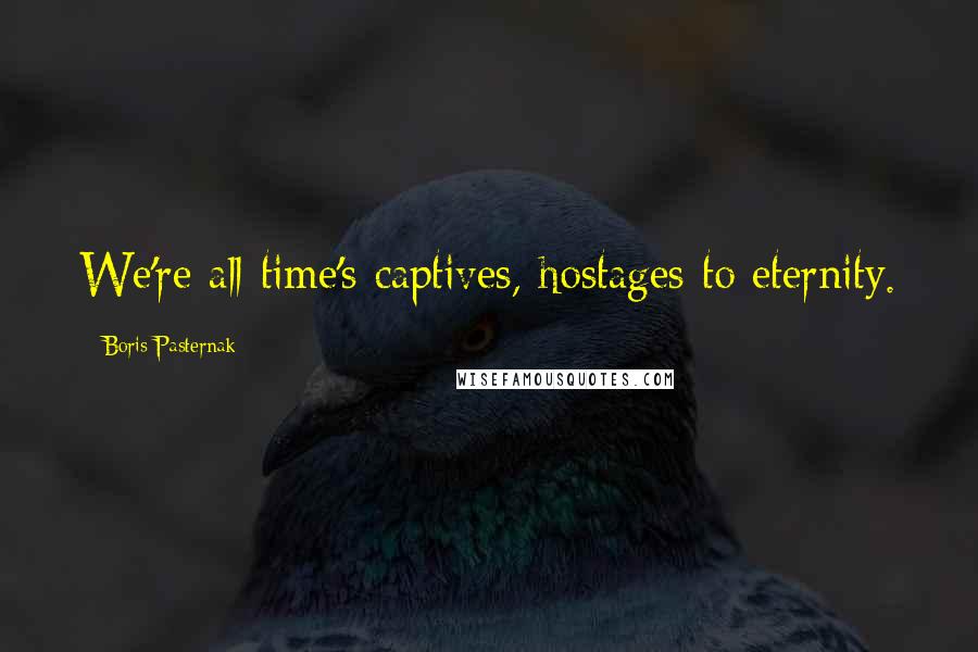 Boris Pasternak Quotes: We're all time's captives, hostages to eternity.