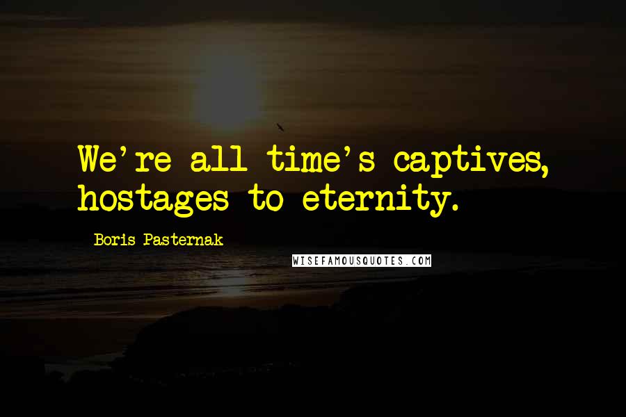 Boris Pasternak Quotes: We're all time's captives, hostages to eternity.