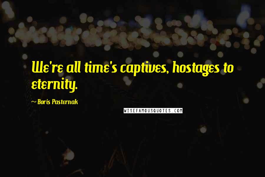 Boris Pasternak Quotes: We're all time's captives, hostages to eternity.