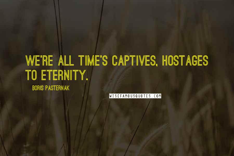 Boris Pasternak Quotes: We're all time's captives, hostages to eternity.