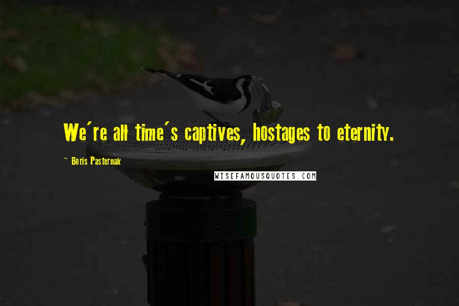 Boris Pasternak Quotes: We're all time's captives, hostages to eternity.