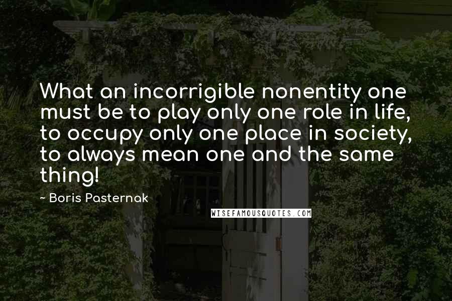 Boris Pasternak Quotes: What an incorrigible nonentity one must be to play only one role in life, to occupy only one place in society, to always mean one and the same thing!