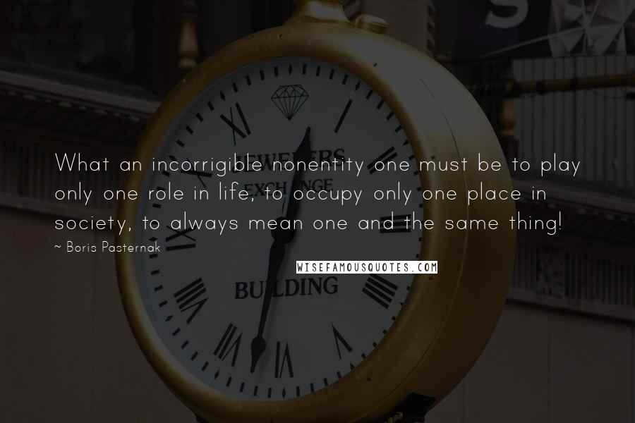 Boris Pasternak Quotes: What an incorrigible nonentity one must be to play only one role in life, to occupy only one place in society, to always mean one and the same thing!