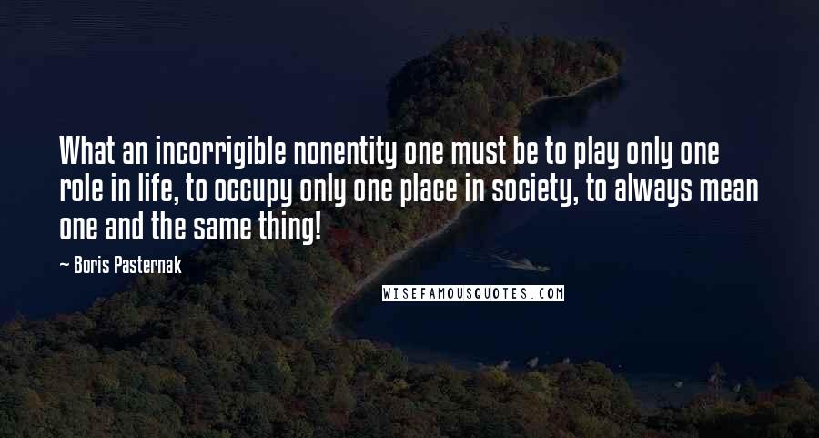 Boris Pasternak Quotes: What an incorrigible nonentity one must be to play only one role in life, to occupy only one place in society, to always mean one and the same thing!